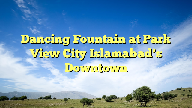 Dancing Fountain at Park View City Islamabad’s Downtown